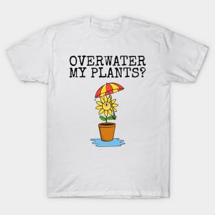 Overwater My Plants? Gardening Plant Lover Sarcastic Funny T-Shirt